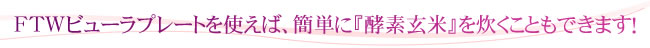 FTWビューラプレートを使えば、簡単に「酵素玄米」を炊く事もできます！