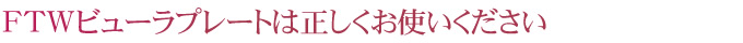 FTWビューラプレートは正しくお使い下さい。