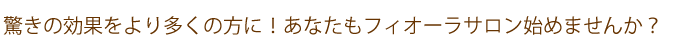 驚きの効果をより多くの方に！あなたもフィオーラサロン始めませんか？